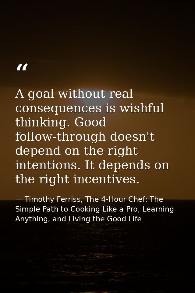 A goal without real consequences is wishful thinking. Good follow-through doesn't depend on the right intentions. It dep — Timothy Ferriss, The 4-Hour Chef: The Simple Path to Cooking Like a Pro, Learning Anything, and Living the Good Life