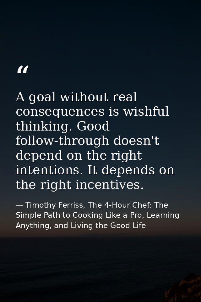 A goal without real consequences is wishful thinking. Good follow-through doesn't depend on the right intentions. It dep — Timothy Ferriss, The 4-Hour Chef: The Simple Path to Cooking Like a Pro, Learning Anything, and Living the Good Life