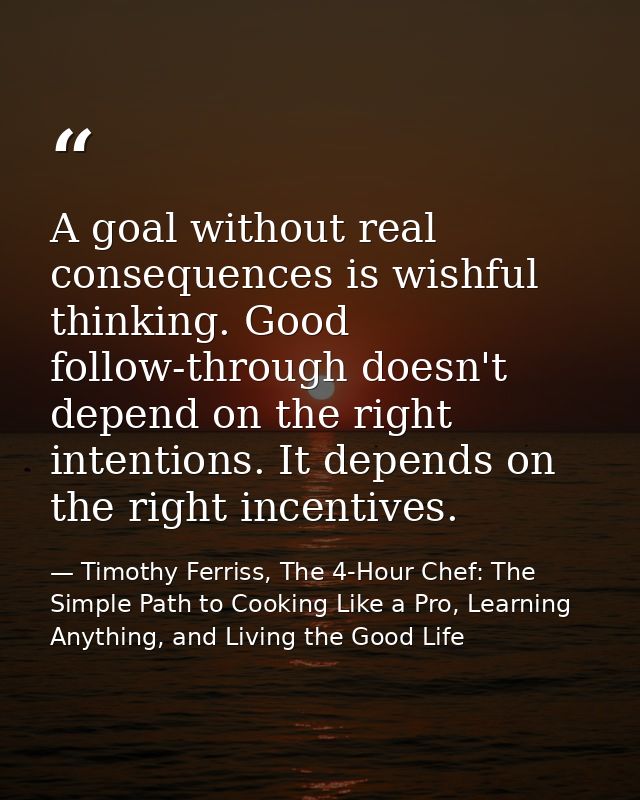 A goal without real consequences is wishful thinking. Good follow-through doesn't depend on the right intentions. It dep — Timothy Ferriss, The 4-Hour Chef: The Simple Path to Cooking Like a Pro, Learning Anything, and Living the Good Life