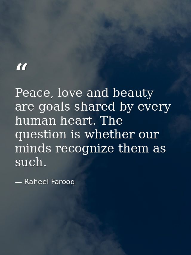 Peace, love and beauty are goals shared by every human heart. The question is whether our minds recognize them as such. — Raheel Farooq