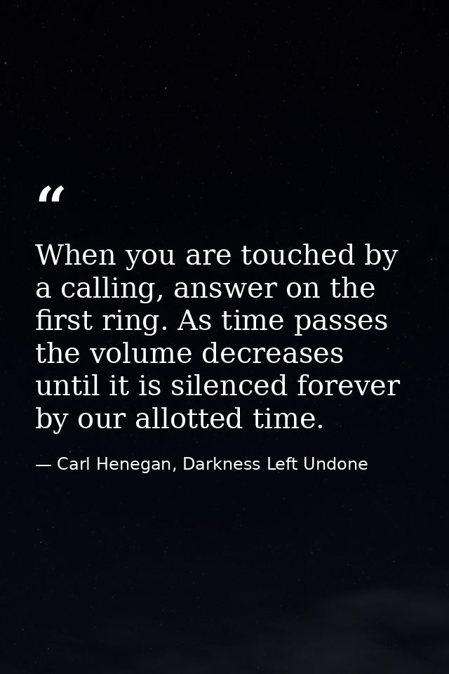 When you are touched by a calling, answer on the first ring. As time passes the volume decreases until it is silenced fo — Carl Henegan, Darkness Left Undone