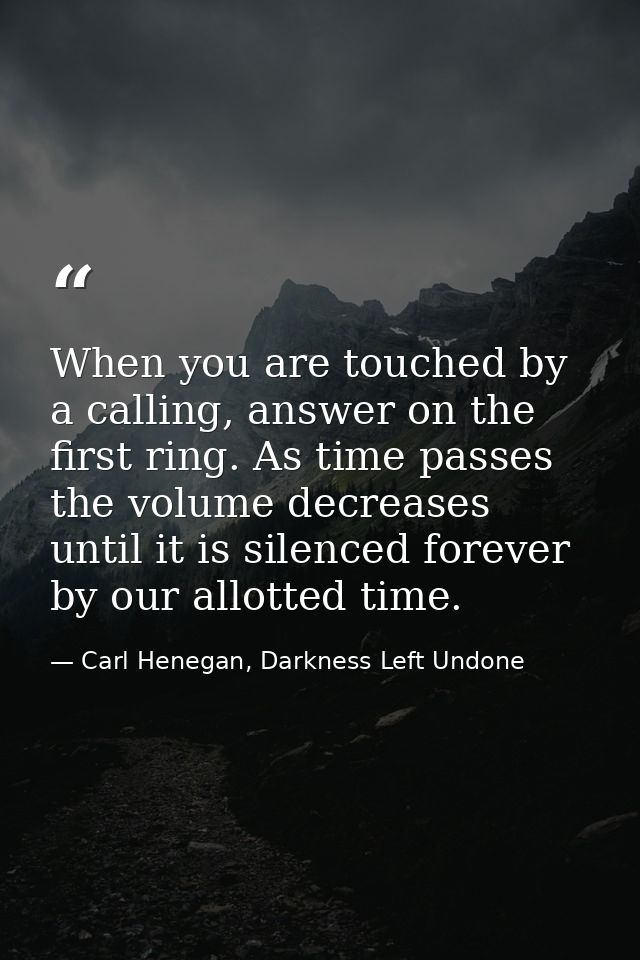 When you are touched by a calling, answer on the first ring. As time passes the volume decreases until it is silenced fo — Carl Henegan, Darkness Left Undone