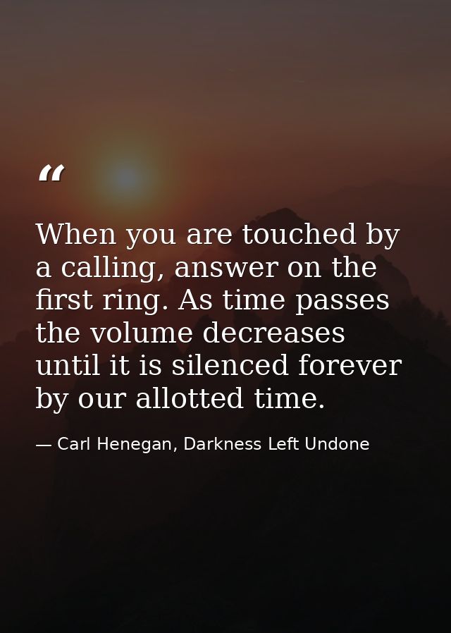 When you are touched by a calling, answer on the first ring. As time passes the volume decreases until it is silenced fo — Carl Henegan, Darkness Left Undone