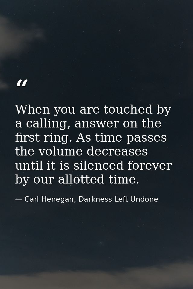When you are touched by a calling, answer on the first ring. As time passes the volume decreases until it is silenced fo — Carl Henegan, Darkness Left Undone