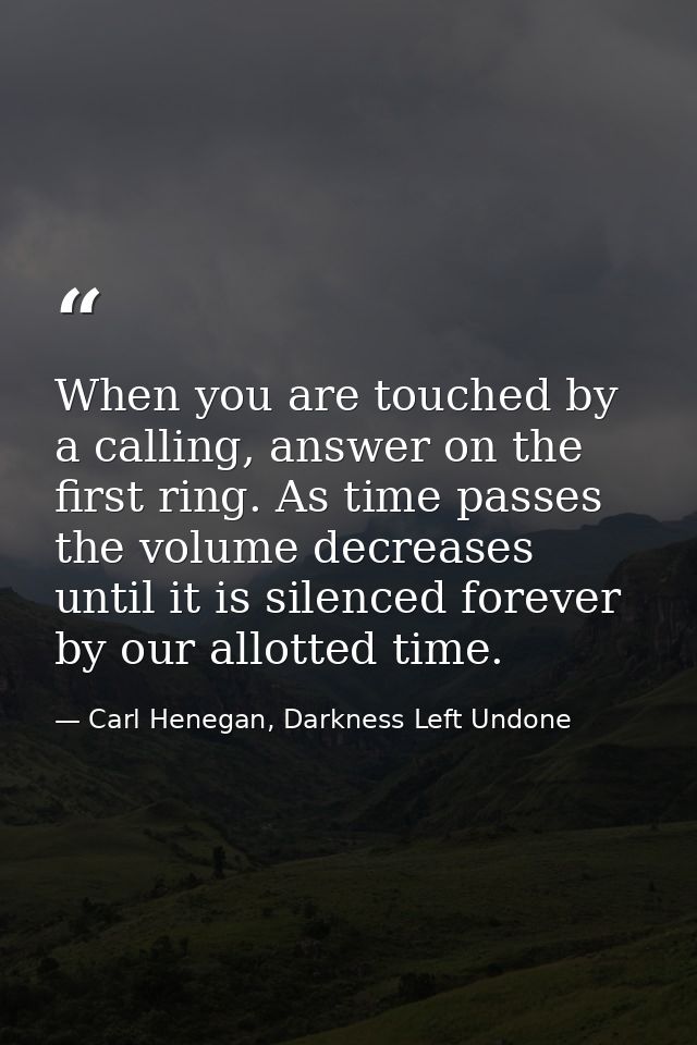 When you are touched by a calling, answer on the first ring. As time passes the volume decreases until it is silenced fo — Carl Henegan, Darkness Left Undone