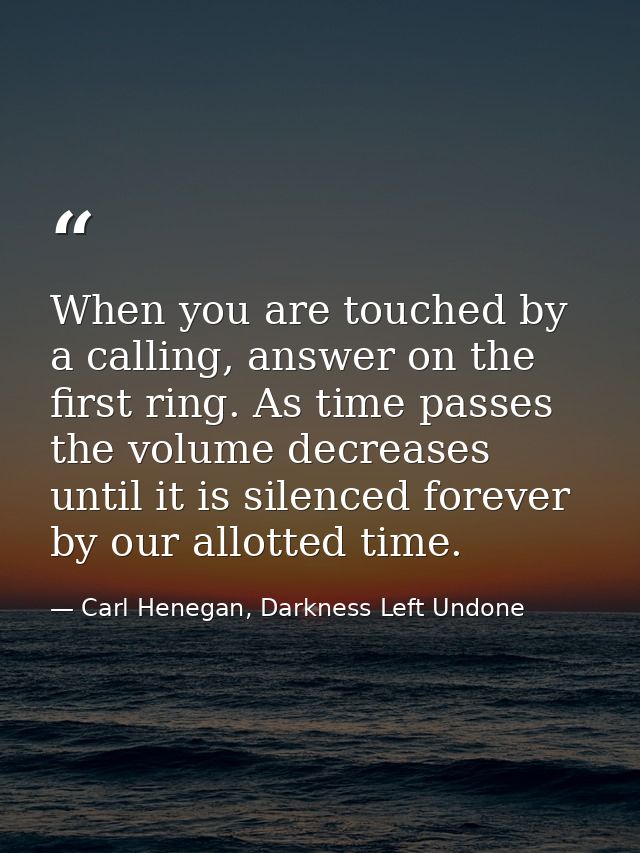 When you are touched by a calling, answer on the first ring. As time passes the volume decreases until it is silenced fo — Carl Henegan, Darkness Left Undone