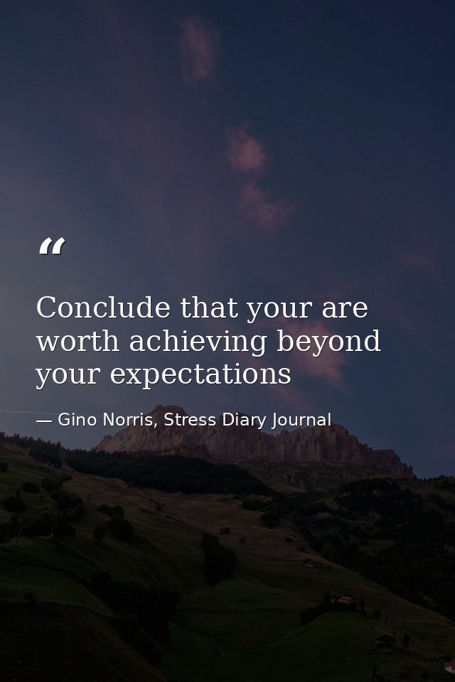 Conclude that your are worth achieving beyond your expectations — Gino Norris, Stress Diary Journal