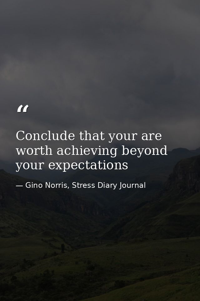 Conclude that your are worth achieving beyond your expectations — Gino Norris, Stress Diary Journal