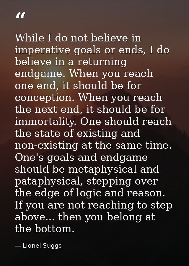 While I do not believe in imperative goals or ends, I do believe in a returning endgame. When you reach one end, it shou — Lionel Suggs