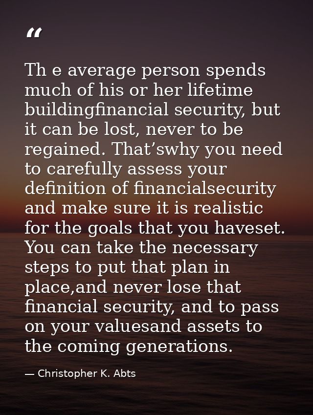 Th e average person spends much of his or her lifetime buildingfinancial security, but it can be lost, never to be regai — Christopher K. Abts