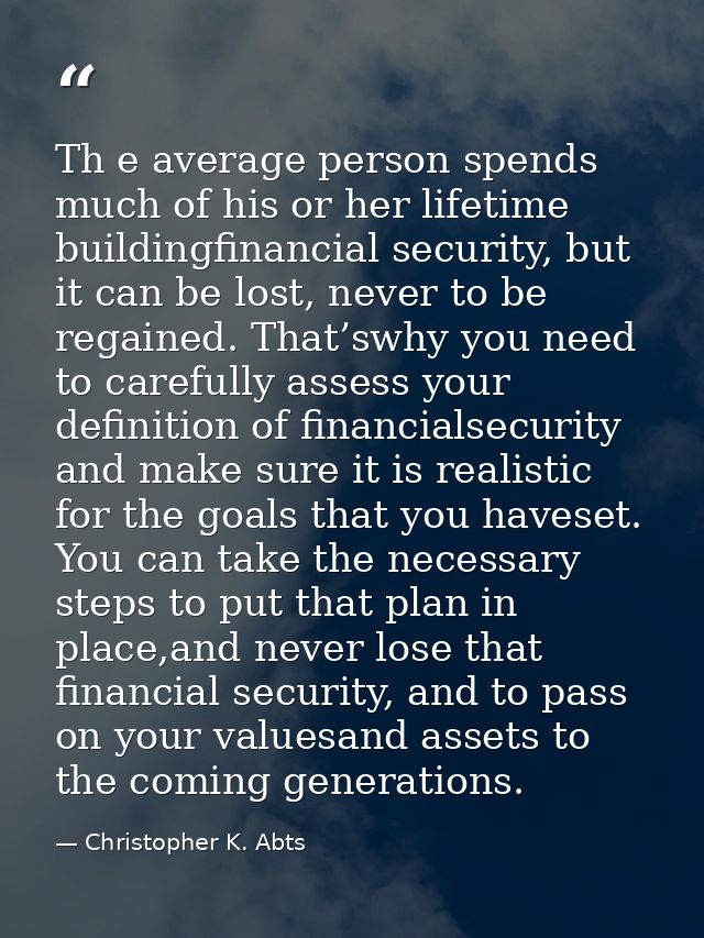 Th e average person spends much of his or her lifetime buildingfinancial security, but it can be lost, never to be regai — Christopher K. Abts