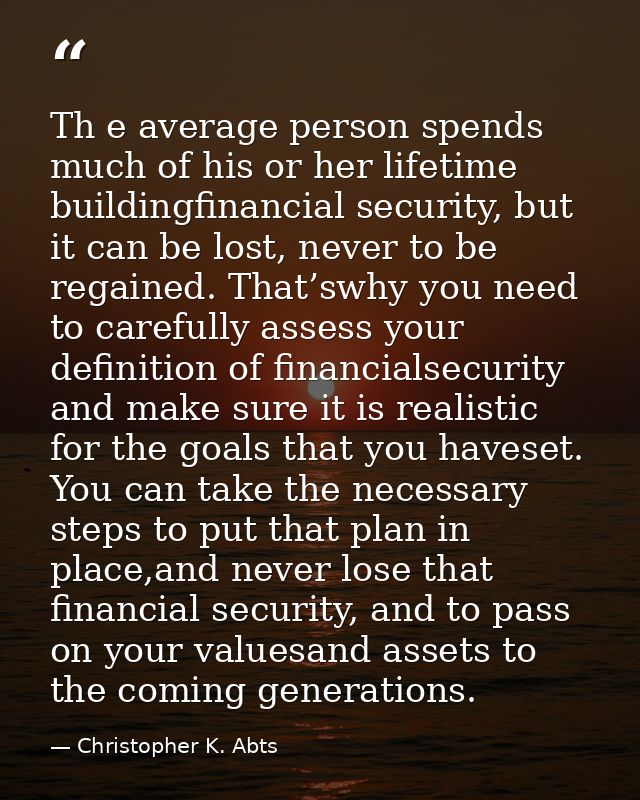 Th e average person spends much of his or her lifetime buildingfinancial security, but it can be lost, never to be regai — Christopher K. Abts