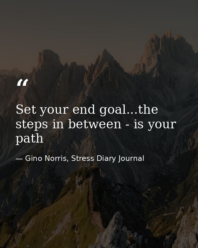 Set your end goal...the steps in between - is your path — Gino Norris, Stress Diary Journal