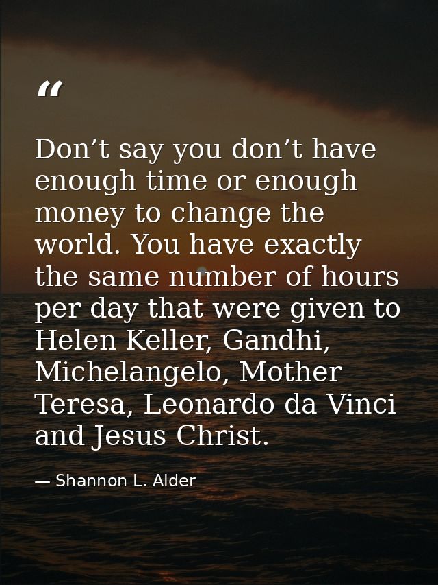 Don’t say you don’t have enough time or enough money to change the world. You have exactly the same number of hours per  — Shannon L. Alder