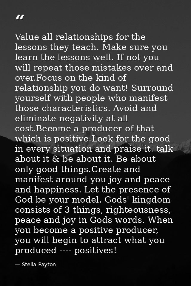 Value all relationships for the lessons they teach. Make sure you learn the lessons well. If not you will repeat those m — Stella Payton
