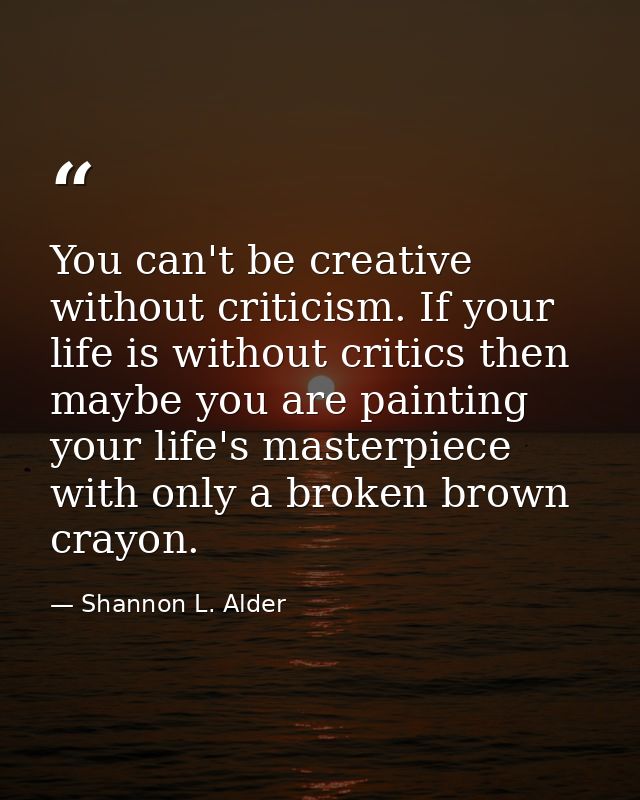 You can't be creative without criticism. If your life is without critics then maybe you are painting your life's masterp — Shannon L. Alder