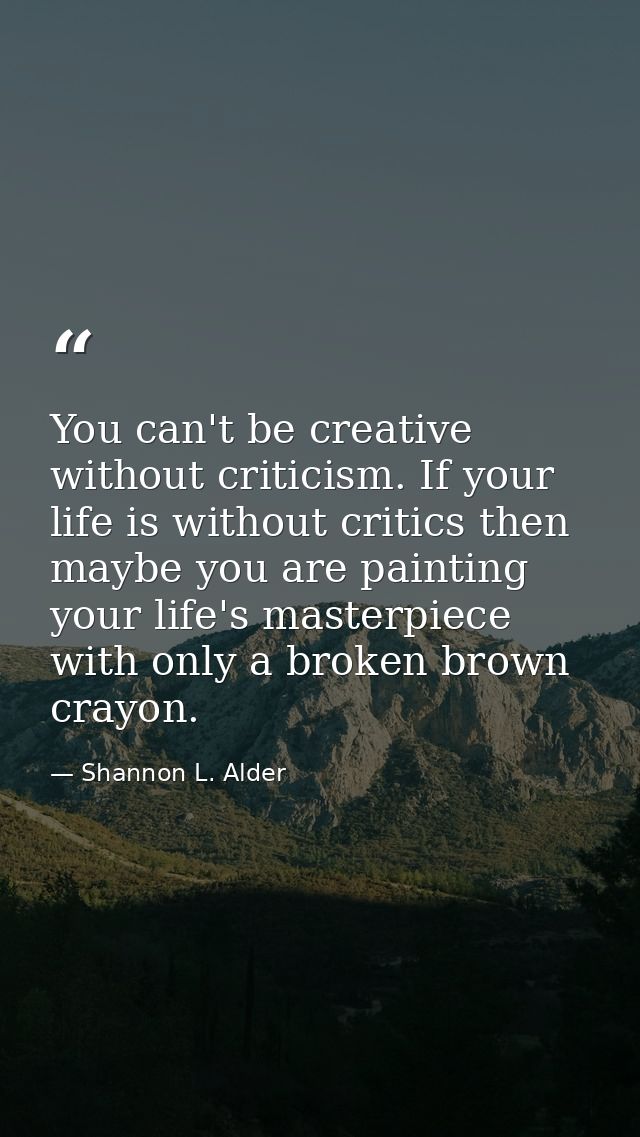 You can't be creative without criticism. If your life is without critics then maybe you are painting your life's masterp — Shannon L. Alder