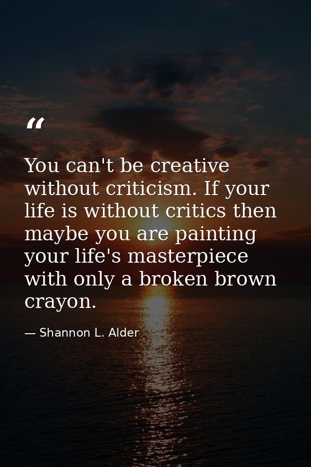 You can't be creative without criticism. If your life is without critics then maybe you are painting your life's masterp — Shannon L. Alder