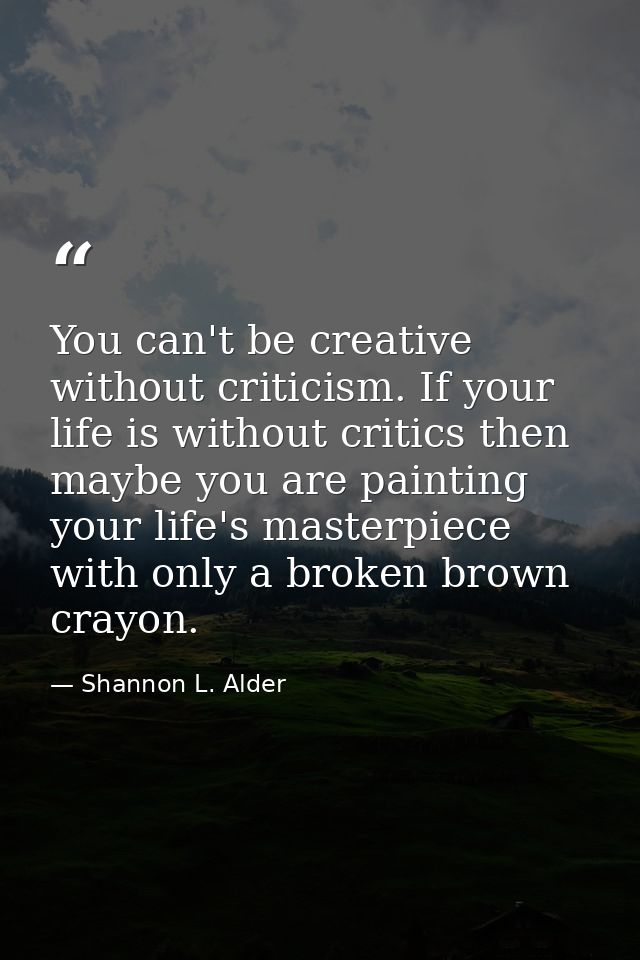 You can't be creative without criticism. If your life is without critics then maybe you are painting your life's masterp — Shannon L. Alder