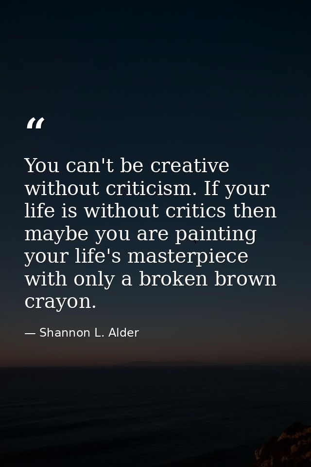 You can't be creative without criticism. If your life is without critics then maybe you are painting your life's masterp — Shannon L. Alder