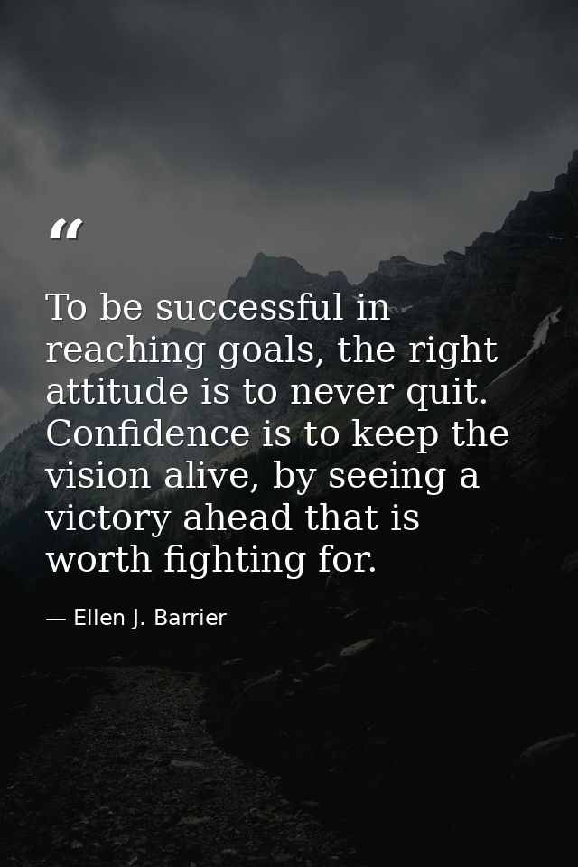 To be successful in reaching goals, the right attitude is to never quit. Confidence is to keep the vision alive, by seei — Ellen J. Barrier