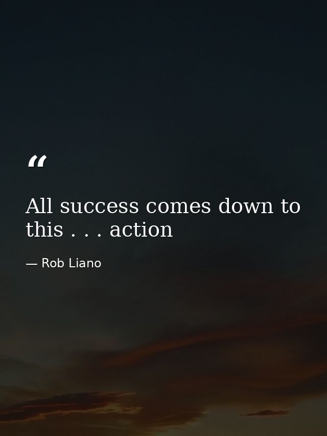 All success comes down to this . . . action — Rob Liano