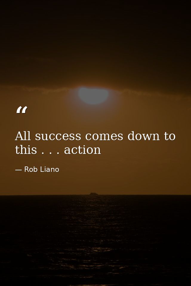 All success comes down to this . . . action — Rob Liano