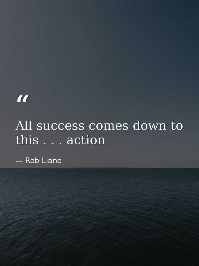All success comes down to this . . . action — Rob Liano