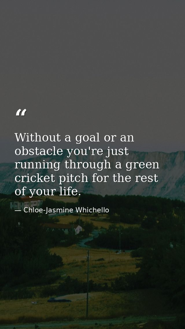 Without a goal or an obstacle you're just running through a green cricket pitch for the rest of your life. — Chloe-Jasmine Whichello