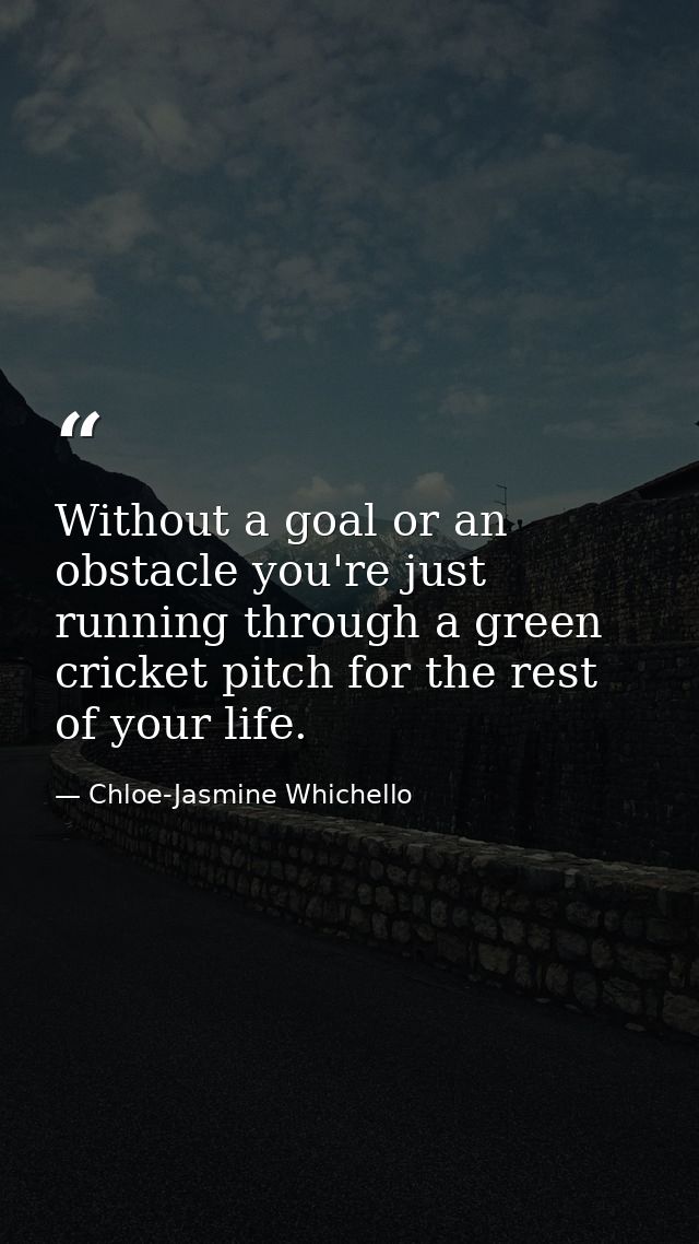 Without a goal or an obstacle you're just running through a green cricket pitch for the rest of your life. — Chloe-Jasmine Whichello