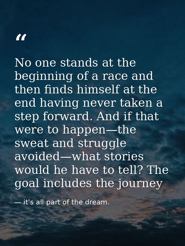 No one stands at the beginning of a race and then finds himself at the end having never taken a step forward. And if tha — it's all part of the dream.