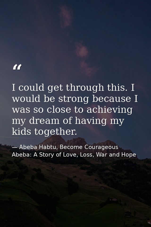 I could get through this. I would be strong because I was so close to achieving my dream of having my kids together. — Abeba Habtu, Become Courageous Abeba: A Story of Love, Loss, War and Hope