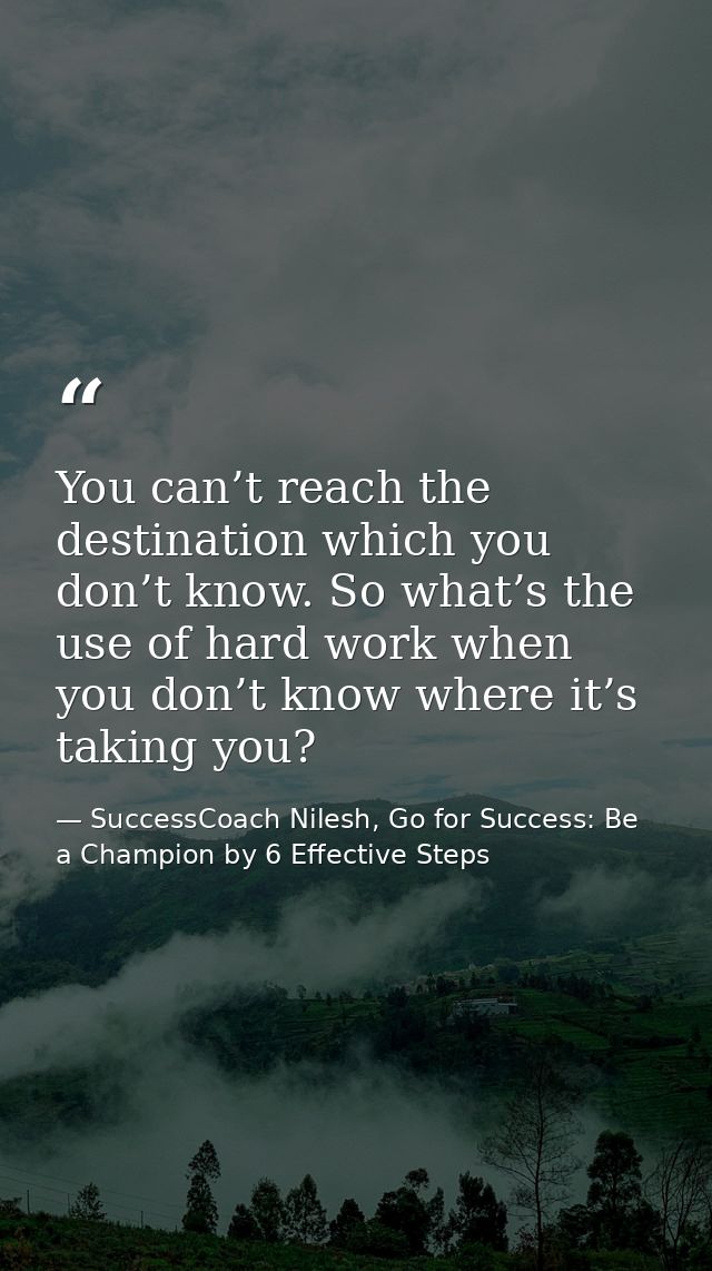 You can’t reach the destination which you don’t know. So what’s the use of hard work when you don’t know where it’s taki — SuccessCoach Nilesh, Go for Success: Be a Champion by 6 Effective Steps