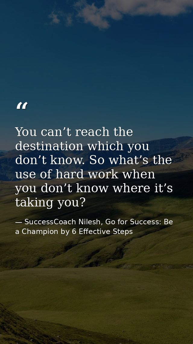 You can’t reach the destination which you don’t know. So what’s the use of hard work when you don’t know where it’s taki — SuccessCoach Nilesh, Go for Success: Be a Champion by 6 Effective Steps