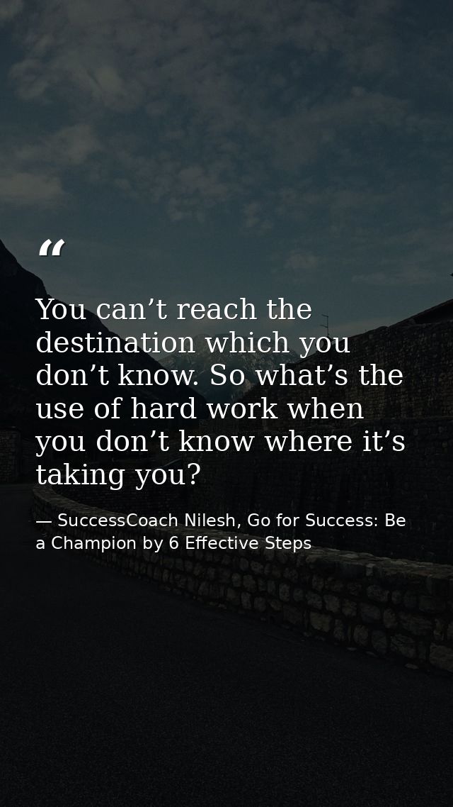 You can’t reach the destination which you don’t know. So what’s the use of hard work when you don’t know where it’s taki — SuccessCoach Nilesh, Go for Success: Be a Champion by 6 Effective Steps