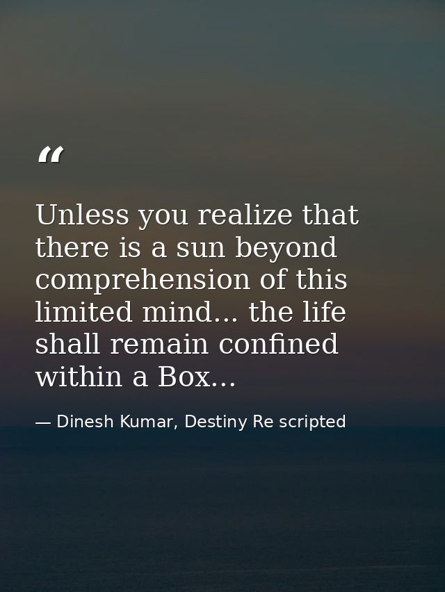 Unless you realize that there is a sun beyond comprehension of this limited mind... the life shall remain confined withi — Dinesh Kumar, Destiny Re scripted