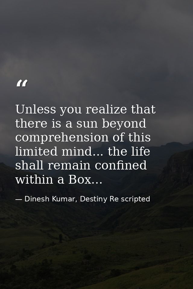 Unless you realize that there is a sun beyond comprehension of this limited mind... the life shall remain confined withi — Dinesh Kumar, Destiny Re scripted