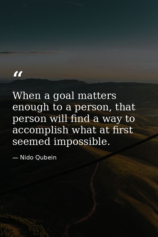 When a goal matters enough to a person, that person will find a way to accomplish what at first seemed impossible. — Nido Qubein