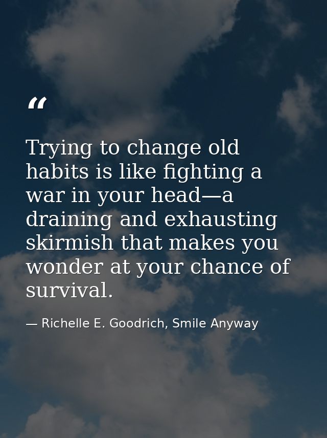 Trying to change old habits is like fighting a war in your head—a draining and exhausting skirmish that makes you wonder — Richelle E. Goodrich, Smile Anyway