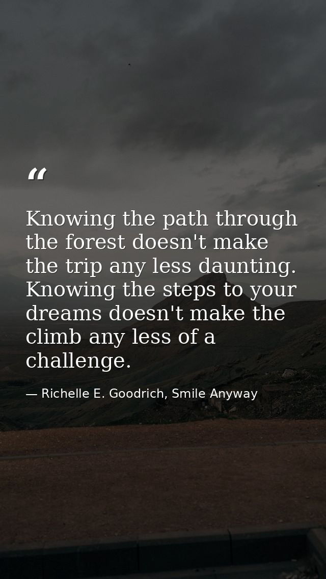 Knowing the path through the forest doesn't make the trip any less daunting. Knowing the steps to your dreams doesn't ma — Richelle E. Goodrich, Smile Anyway