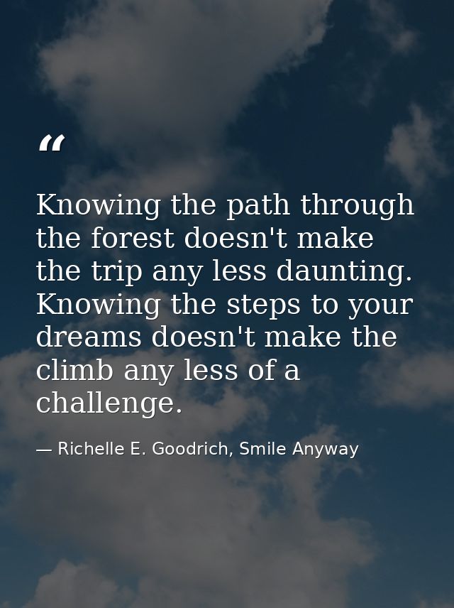 Knowing the path through the forest doesn't make the trip any less daunting. Knowing the steps to your dreams doesn't ma — Richelle E. Goodrich, Smile Anyway
