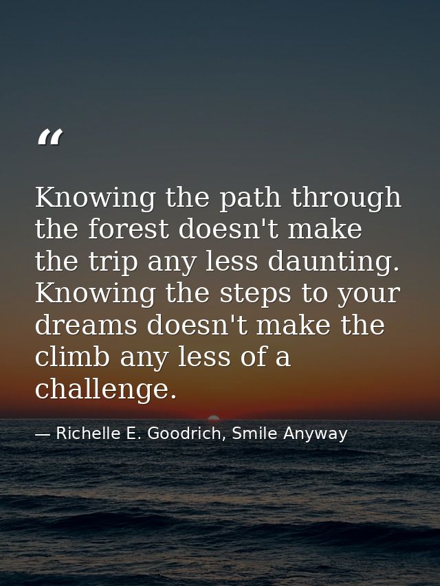 Knowing the path through the forest doesn't make the trip any less daunting. Knowing the steps to your dreams doesn't ma — Richelle E. Goodrich, Smile Anyway