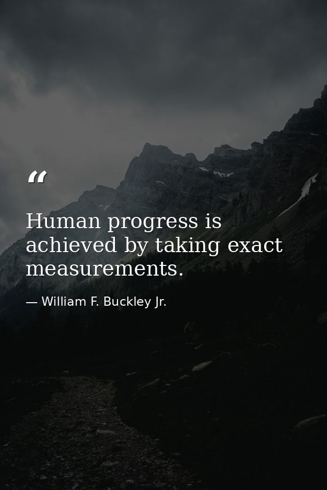 Human progress is achieved by taking exact measurements. — William F. Buckley Jr.