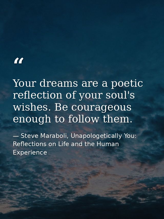Your dreams are a poetic reflection of your soul's wishes. Be courageous enough to follow them. — Steve Maraboli, Unapologetically You: Reflections on Life and the Human Experience