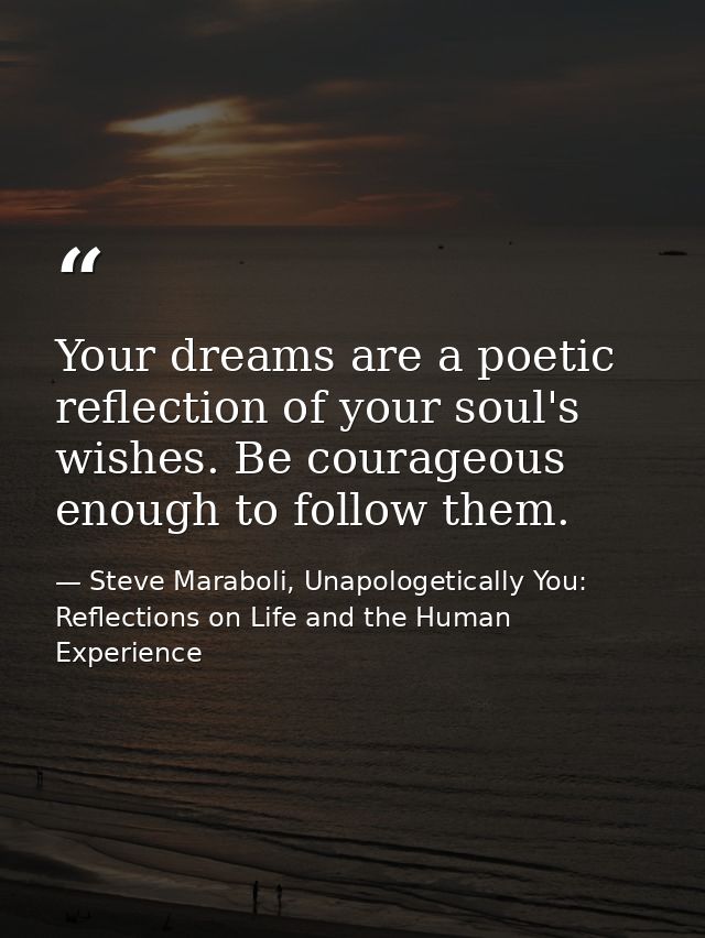 Your dreams are a poetic reflection of your soul's wishes. Be courageous enough to follow them. — Steve Maraboli, Unapologetically You: Reflections on Life and the Human Experience