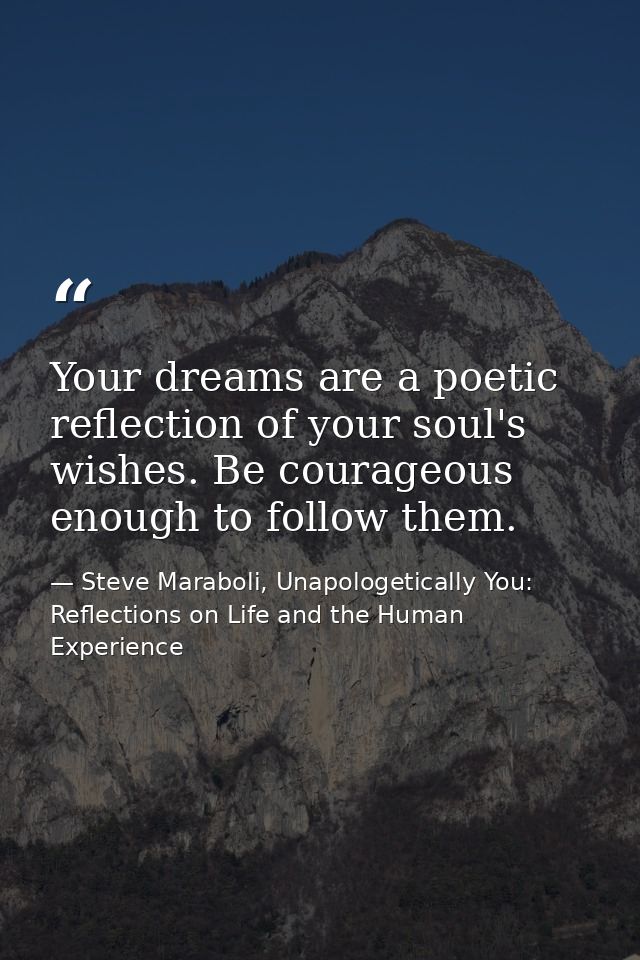 Your dreams are a poetic reflection of your soul's wishes. Be courageous enough to follow them. — Steve Maraboli, Unapologetically You: Reflections on Life and the Human Experience