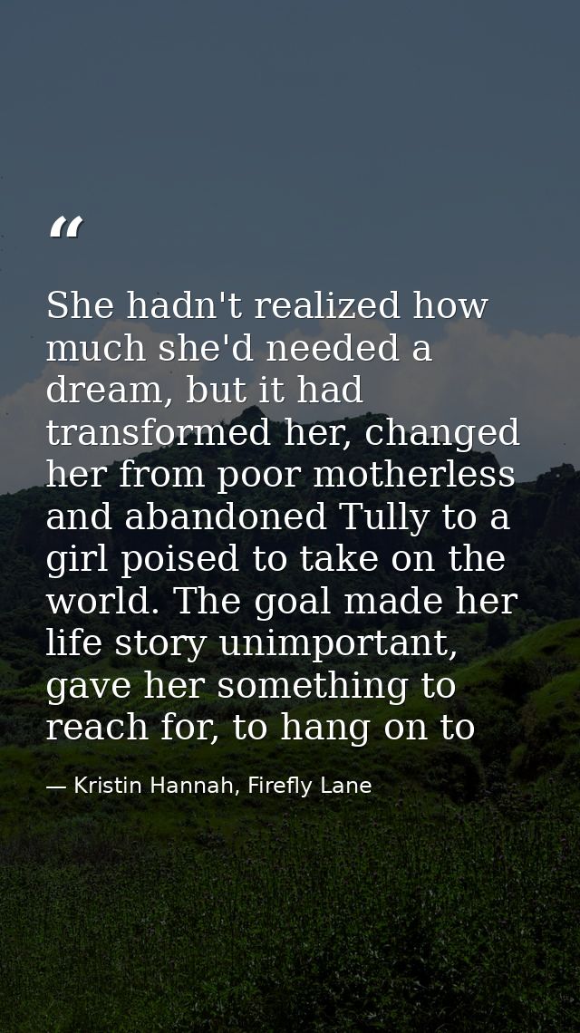 She hadn't realized how much she'd needed a dream, but it had transformed her, changed her from poor motherless and aban — Kristin Hannah, Firefly Lane