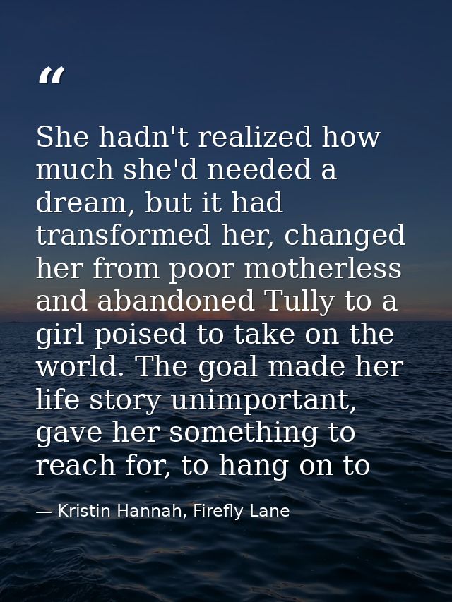 She hadn't realized how much she'd needed a dream, but it had transformed her, changed her from poor motherless and aban — Kristin Hannah, Firefly Lane