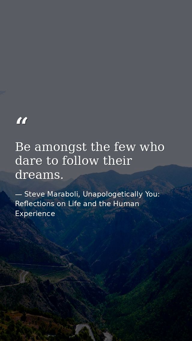 Be amongst the few who dare to follow their dreams. — Steve Maraboli, Unapologetically You: Reflections on Life and the Human Experience
