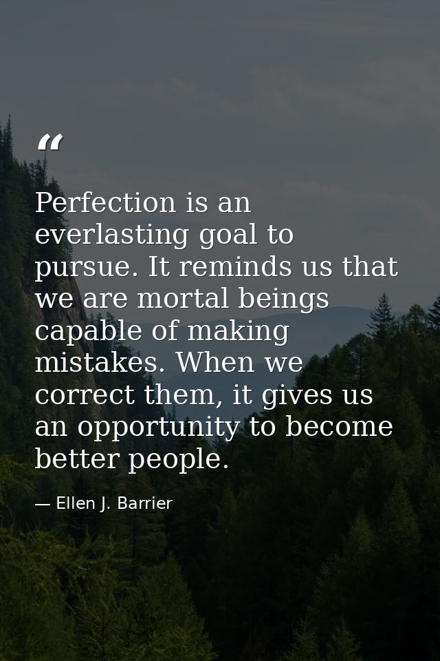 Perfection is an everlasting goal to pursue. It reminds us that we are mortal beings capable of making mistakes. When we — Ellen J. Barrier